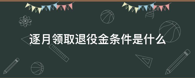 逐月领取退役金条件是什么 逐月领取退役金条件是什么呢
