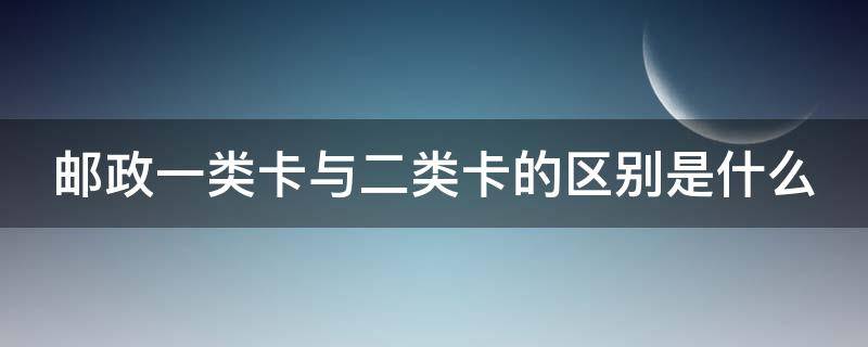 邮政一类卡与二类卡的区别是什么（邮政的一类卡和二类卡有什么区别）