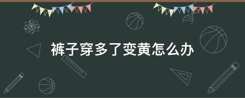 裤子穿多了变黄怎么办（裤子穿多了变黄怎么办小妙招）
