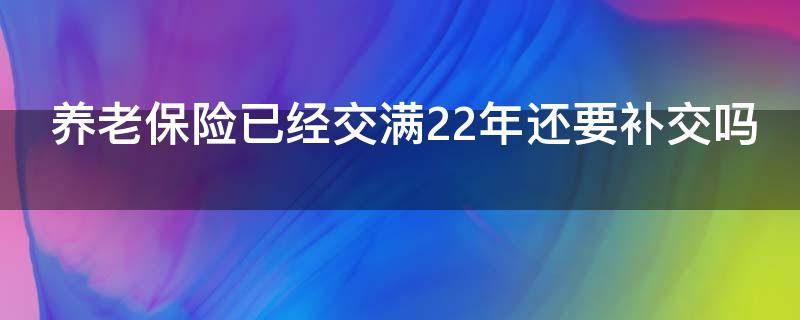 养老保险已经交满22年还要补交吗 养老保险已经交满22年还要补交吗为什么