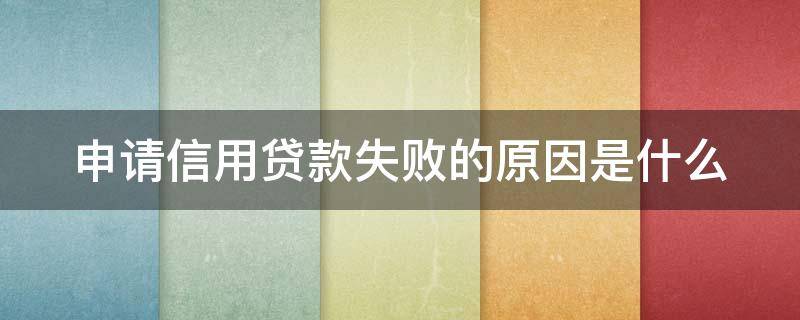 申请信用贷款失败的原因是什么（信用贷申请不过的原因）