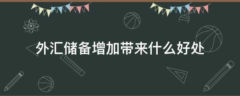 外汇储备增加带来什么好处（外汇储备增加带来什么好处呢）