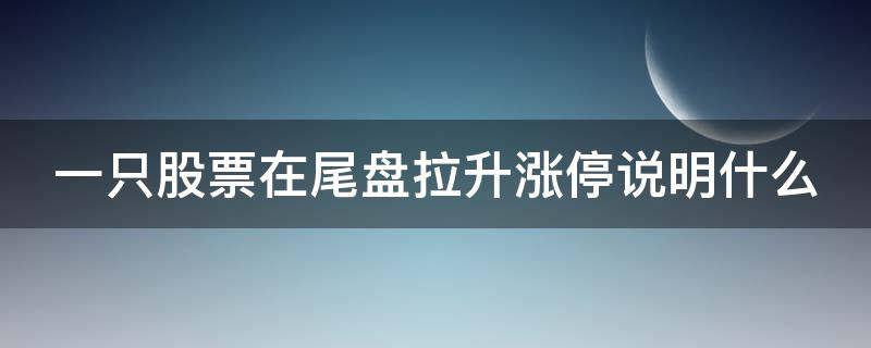 一只股票在尾盘拉升涨停说明什么（股票在尾盘拉涨停意味着什么呢）