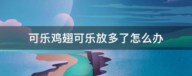 可乐鸡翅可乐放多了怎么办（可乐鸡翅可乐放多了会怎么样）