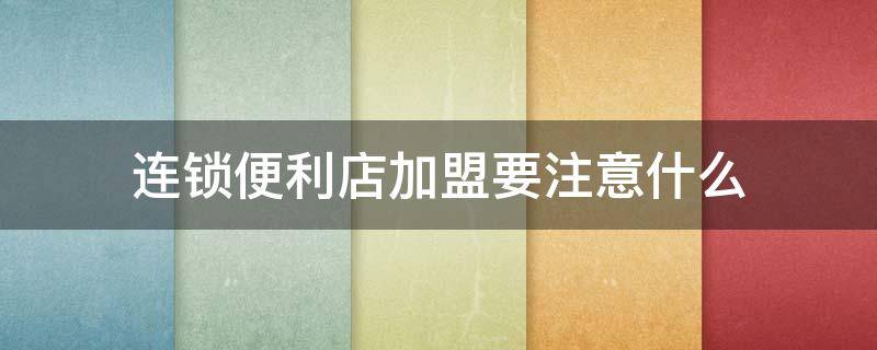 连锁便利店加盟要注意什么 连锁便利店加盟条件