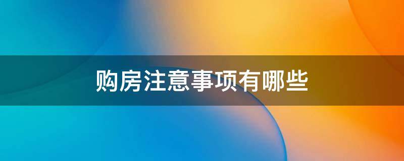 购房注意事项有哪些（购房注意事项有哪些方面论文）