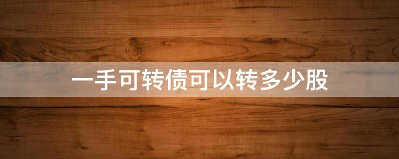 一手可转债可以转多少股（1手可转债大概挣多少钱）