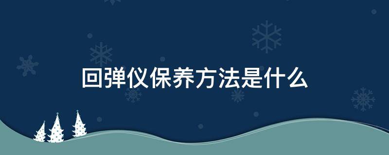 回弹仪保养方法是什么（回弹仪保养方法是什么样的）