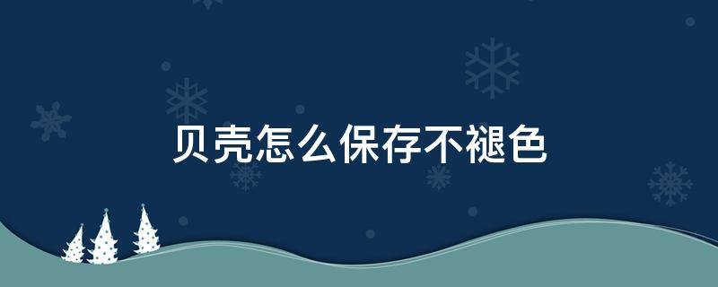 贝壳怎么保存不褪色（贝壳怎么保持鲜亮）