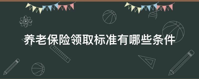 养老保险领取标准有哪些条件（养老保险领取条件及标准）