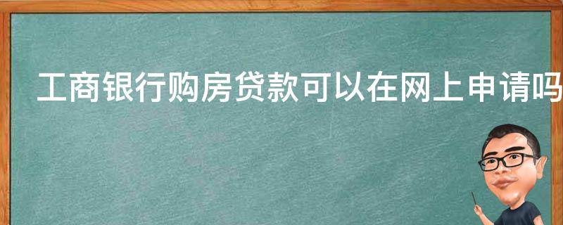 工商银行购房贷款可以在网上申请吗（工商银行购房贷款可以在网上申请吗安全吗）