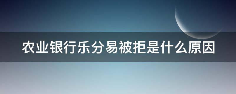 农业银行乐分易被拒是什么原因（农业银行乐分易申请没通过还可以继续申请吗）