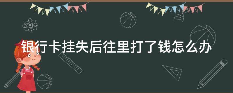银行卡挂失后往里打了钱怎么办（银行卡挂失了打钱进去了怎么办）