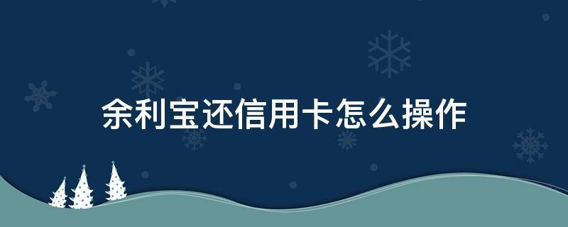 余利宝还信用卡怎么操作（余利宝还信用卡怎么操作的）