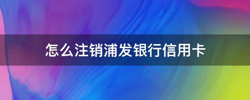 怎么注销浦发银行信用卡 怎么注销浦发银行信用卡