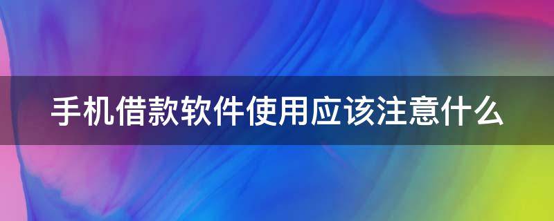 手机借款软件使用应该注意什么 手机借款软件使用应该注意什么呢