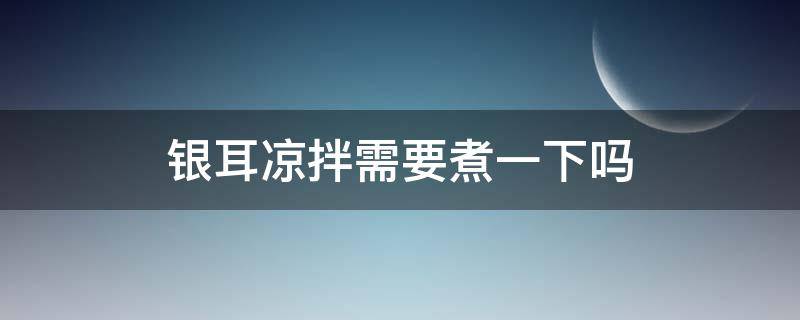 银耳凉拌需要煮一下吗 银耳的十种吃法