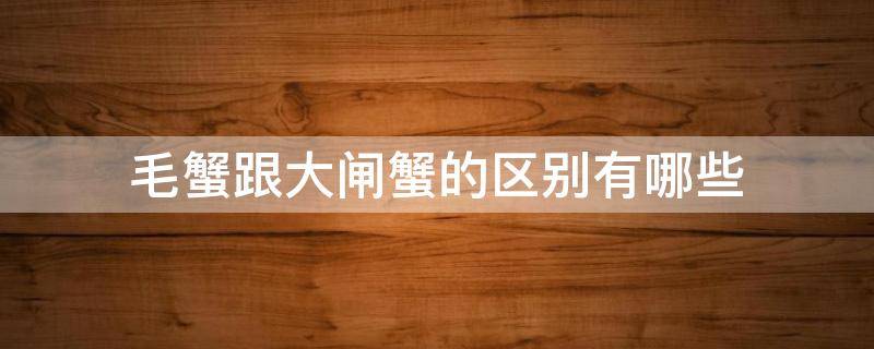 毛蟹跟大闸蟹的区别有哪些 毛蟹和大闸蟹有什么区别?