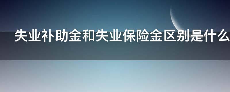 失业补助金和失业保险金区别是什么 失业补助金和失业保险金区别是什么意思