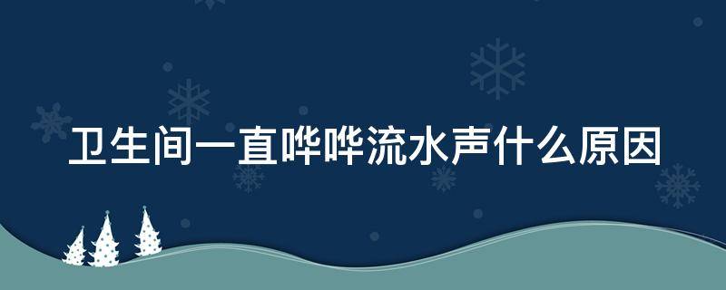 卫生间一直哗哗流水声什么原因（卫生间一直哗哗流水声什么原因引起的）