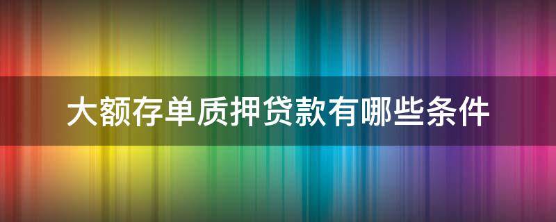 大额存单质押贷款有哪些条件 大额存单质押贷款有哪些条件呢
