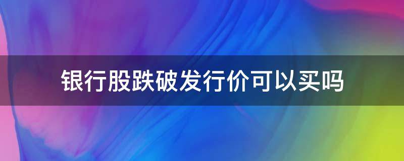 银行股跌破发行价可以买吗（银行股票破发是好还是坏）