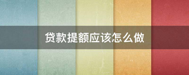 贷款提额应该怎么做（贷款提额应该怎么做呢）