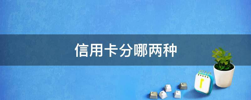 信用卡分哪两种 各种类型的信用卡有什么不一样么