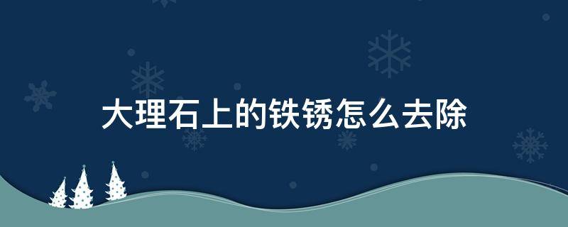 大理石上的铁锈怎么去除 瓷砖上铁锈渍怎么去除