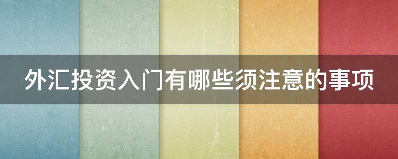 外汇投资入门有哪些须注意的事项 外汇投资入门有哪些须注意的事项和要求