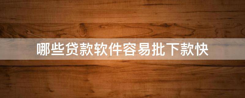 哪些贷款软件容易批下款快 什么贷款软件容易批