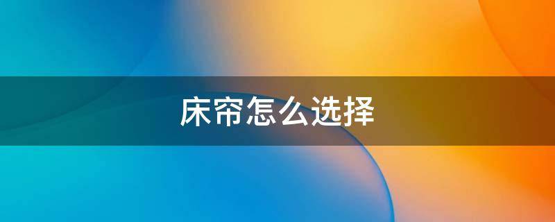 床帘怎么选择 床帘怎么选择尺寸