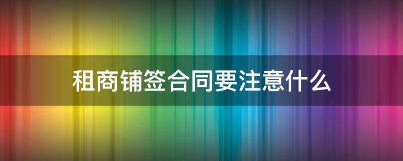 租商铺签合同要注意什么 租商铺要签订哪些合同