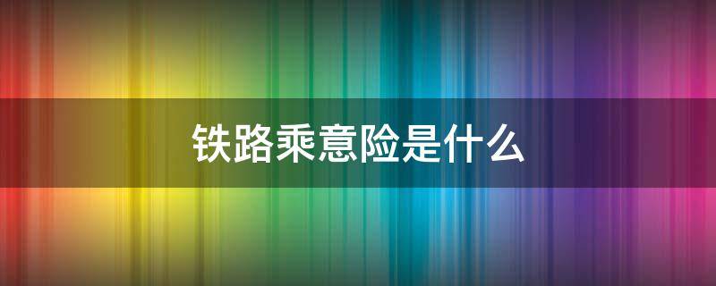铁路乘意险是什么（铁路乘意险是什么意思）