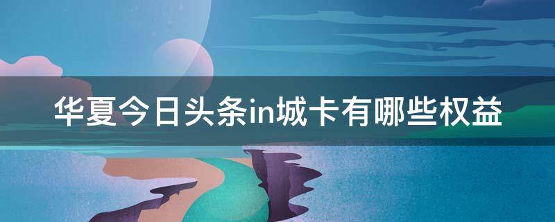 华夏今日头条in城卡有哪些权益 华夏今日头条in城联名卡额度
