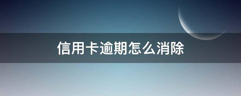 信用卡逾期怎么消除 信用卡逾期怎么处理