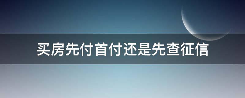 买房先付首付还是先查征信（买房先付首付还是先查征信呢）