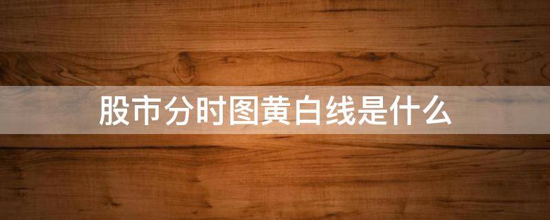 股市分时图黄白线是什么 股市分时图黄白线是什么意思