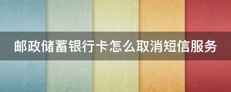 邮政储蓄银行卡怎么取消短信服务 邮政储蓄银行卡怎么取消短信服务费