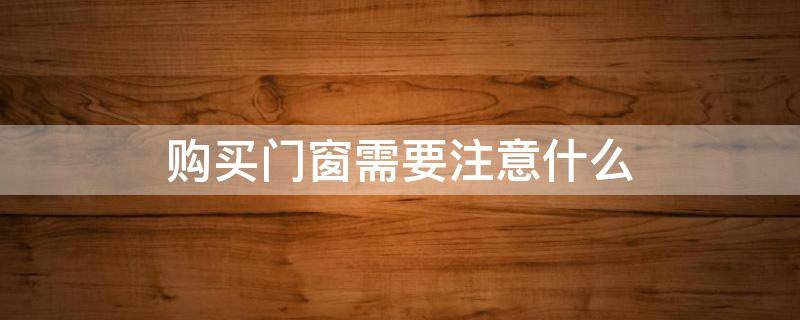 购买门窗需要注意什么（买门窗注意什么细节）