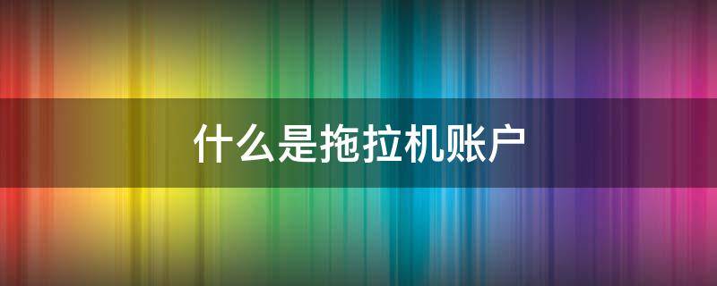 什么是拖拉机账户（什么是拖拉机账户密码）