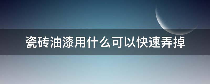 瓷砖油漆用什么可以快速弄掉（瓷砖油漆用什么可以快速弄掉呢）