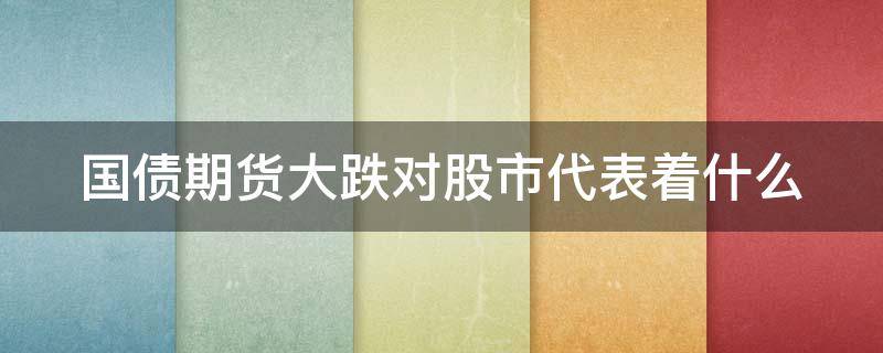 国债期货大跌对股市代表着什么 国债期货价格下跌说明什么