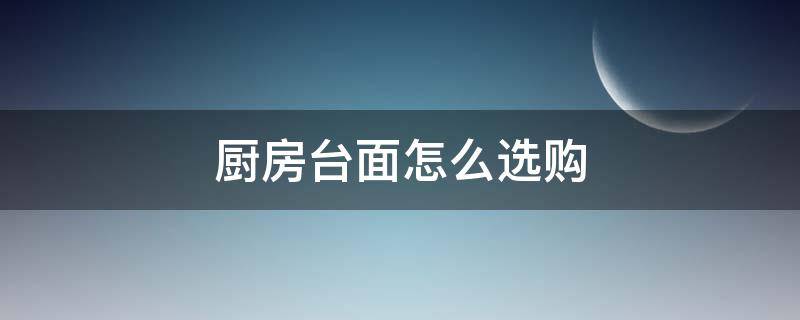 厨房台面怎么选购（厨房台面选什么材料好）