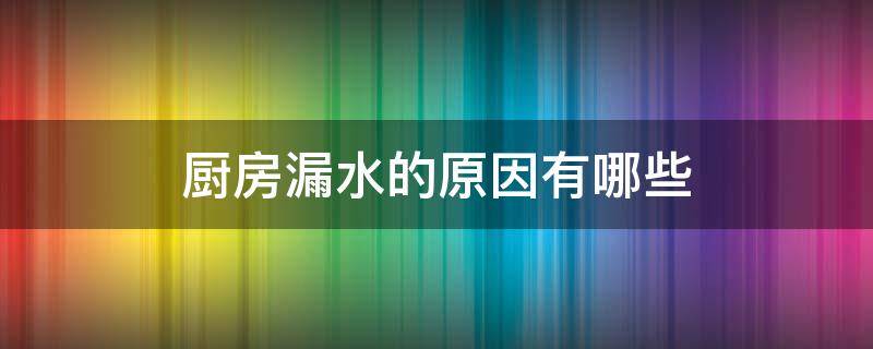 厨房漏水的原因有哪些（厨房漏水什么原因分析）