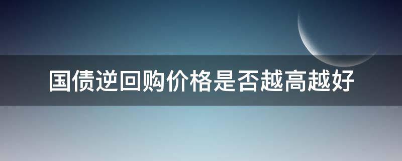 国债逆回购价格是否越高越好（国债逆回购价格高好还是低好）