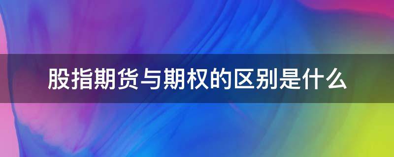 股指期货与期权的区别是什么（股指期货和股指期权哪个好）