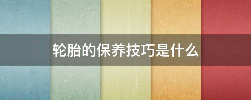 轮胎的保养技巧是什么 轮胎的保养技巧是什么呢