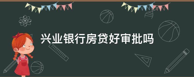 兴业银行房贷好审批吗 兴业银行房贷好审批吗多久