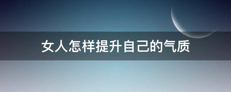女人怎样提升自己的气质（50岁女人怎样提升自己的气质）
